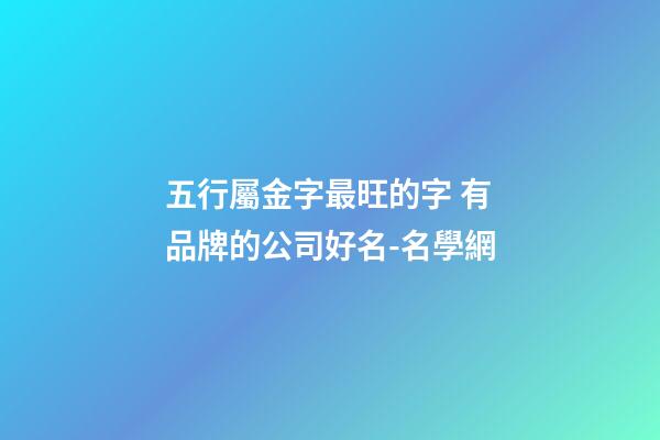 五行屬金字最旺的字 有品牌的公司好名-名學網-第1張-公司起名-玄機派